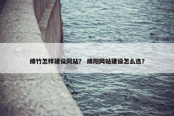 绵竹怎样建设网站？ 绵阳网站建设怎么选？-第1张图片-冷动云