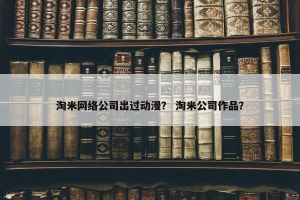 淘米网络公司出过动漫？ 淘米公司作品？-第1张图片-冷动云