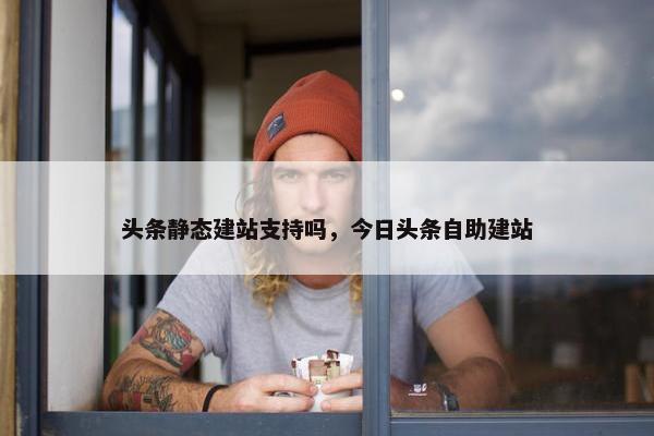 头条静态建站支持吗，今日头条自助建站-第1张图片-冷动云