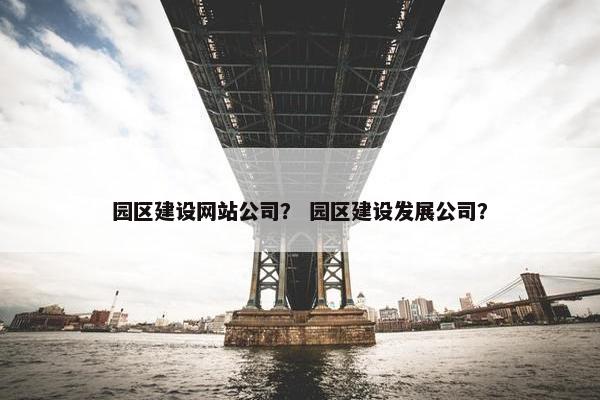 园区建设网站公司？ 园区建设发展公司？-第1张图片-冷动云