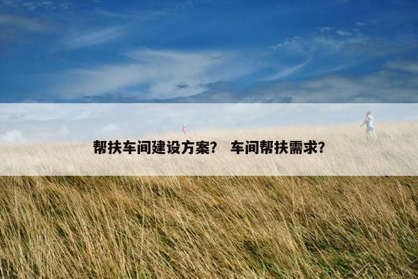 帮扶车间建设方案？ 车间帮扶需求？-第1张图片-冷动云