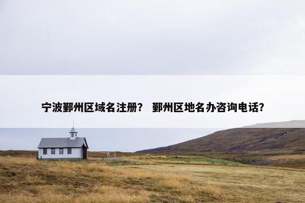 宁波鄞州区域名注册？ 鄞州区地名办咨询电话？-第1张图片-冷动云