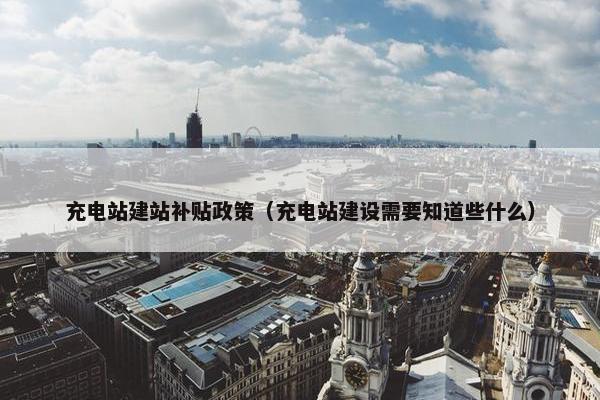 充电站建站补贴政策（充电站建设需要知道些什么）-第1张图片-冷动云