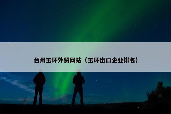台州玉环外贸网站（玉环出口企业排名）-第1张图片-冷动云