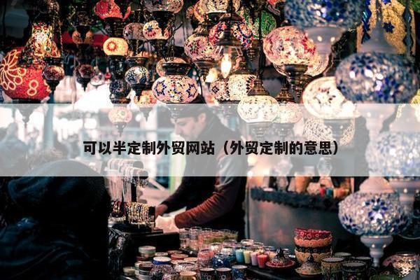 可以半定制外贸网站（外贸定制的意思）-第1张图片-冷动云