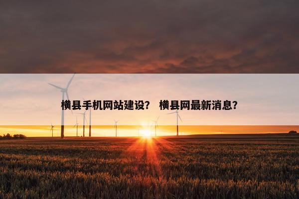 横县手机网站建设？ 横县网最新消息？-第1张图片-冷动云