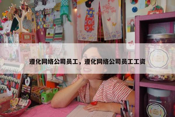 遵化网络公司员工，遵化网络公司员工工资-第1张图片-冷动云