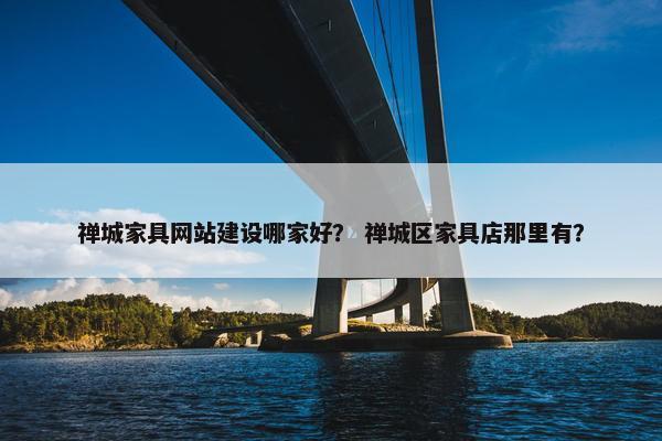 禅城家具网站建设哪家好？ 禅城区家具店那里有？-第1张图片-冷动云