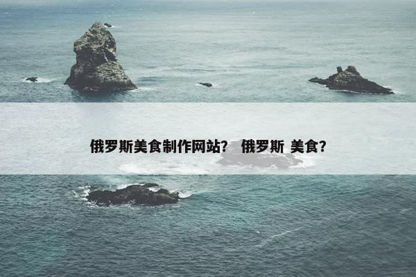 俄罗斯美食制作网站？ 俄罗斯 美食？-第1张图片-冷动云