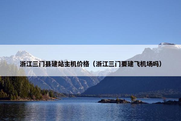 浙江三门县建站主机价格（浙江三门要建飞机场吗）-第1张图片-冷动云