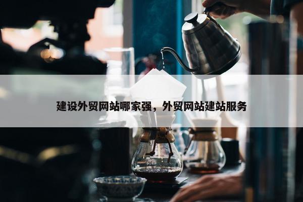 建设外贸网站哪家强，外贸网站建站服务-第1张图片-冷动云