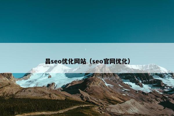 昌seo优化网站（seo官网优化）-第1张图片-冷动云