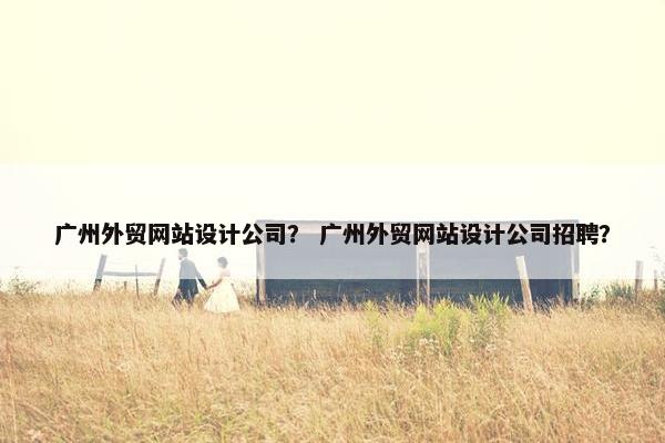 广州外贸网站设计公司？ 广州外贸网站设计公司招聘？-第1张图片-冷动云