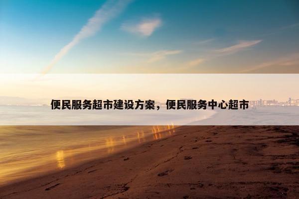 便民服务超市建设方案，便民服务中心超市-第1张图片-冷动云