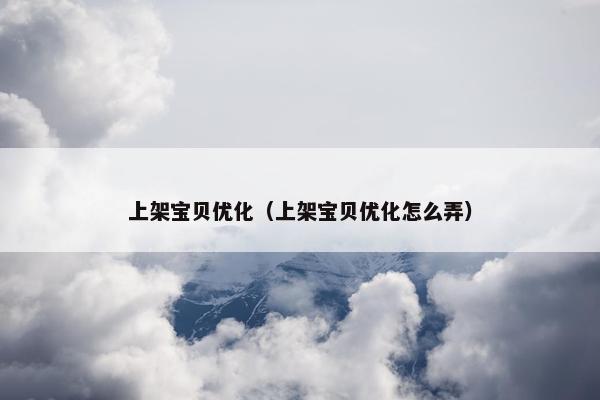 上架宝贝优化（上架宝贝优化怎么弄）-第1张图片-冷动云
