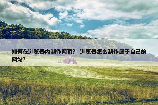 如何在浏览器内制作网页？ 浏览器怎么制作属于自己的网站？-第1张图片-冷动云