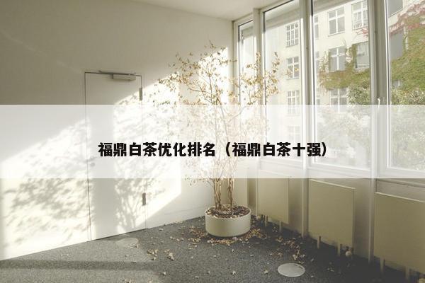 福鼎白茶优化排名（福鼎白茶十强）-第1张图片-冷动云
