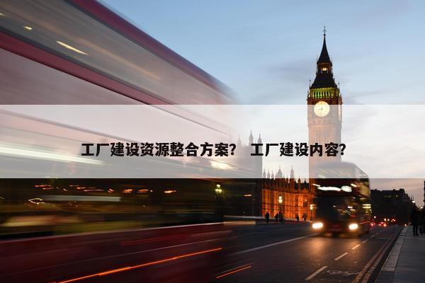工厂建设资源整合方案？ 工厂建设内容？-第1张图片-冷动云