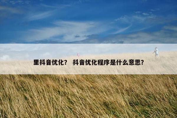 里抖音优化？ 抖音优化程序是什么意思？-第1张图片-冷动云