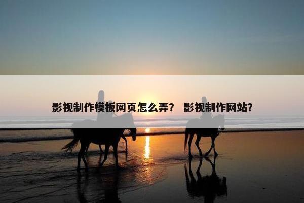 影视制作模板网页怎么弄？ 影视制作网站？-第1张图片-冷动云