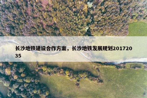 长沙地铁建设合作方案，长沙地铁发展规划20172035-第1张图片-冷动云