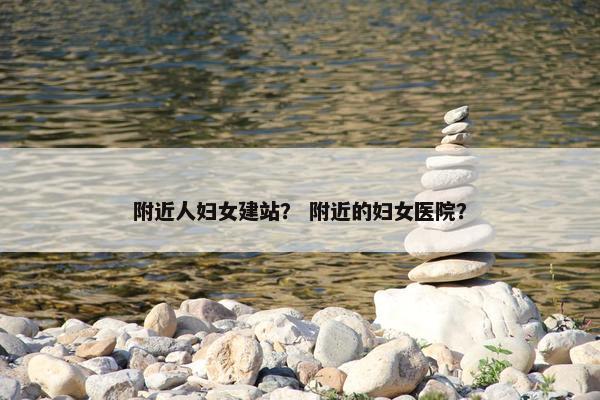 附近人妇女建站？ 附近的妇女医院？-第1张图片-冷动云