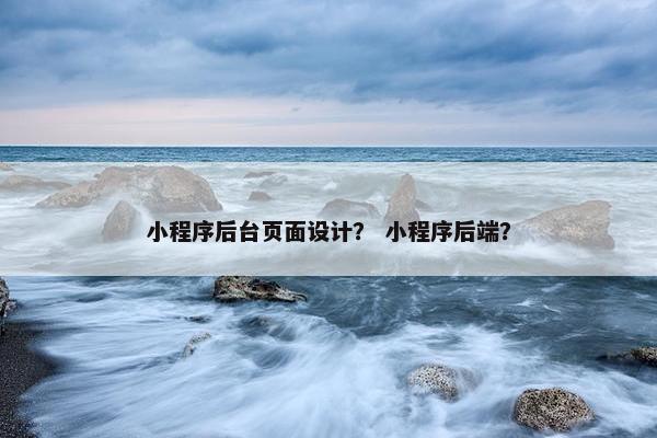 小程序后台页面设计？ 小程序后端？-第1张图片-冷动云