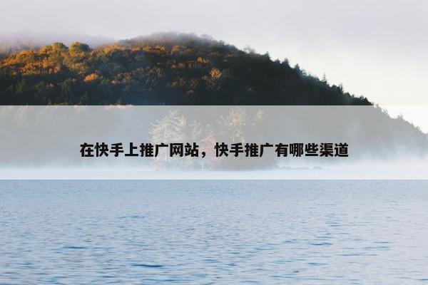 在快手上推广网站，快手推广有哪些渠道-第1张图片-冷动云