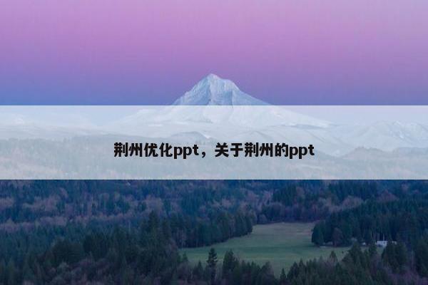 荆州优化ppt，关于荆州的ppt-第1张图片-冷动云
