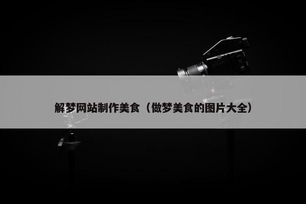 解梦网站制作美食（做梦美食的图片大全）-第1张图片-冷动云