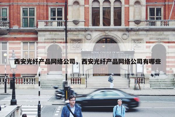 西安光纤产品网络公司，西安光纤产品网络公司有哪些-第1张图片-冷动云