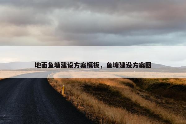 地面鱼塘建设方案模板，鱼塘建设方案图-第1张图片-冷动云