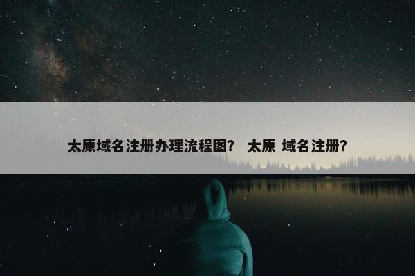 太原域名注册办理流程图？ 太原 域名注册？-第1张图片-冷动云