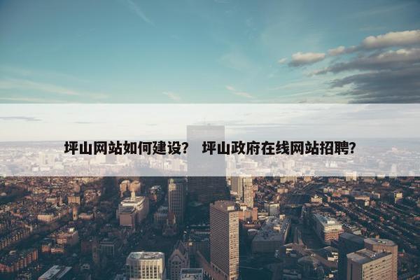 坪山网站如何建设？ 坪山政府在线网站招聘？-第1张图片-冷动云