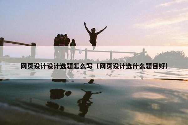 网页设计设计选题怎么写（网页设计选什么题目好）-第1张图片-冷动云