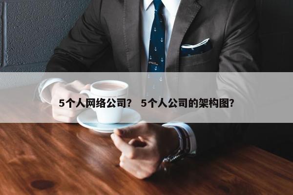 5个人网络公司？ 5个人公司的架构图？-第1张图片-冷动云