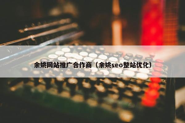 余姚网站推广合作商（余姚seo整站优化）-第1张图片-冷动云