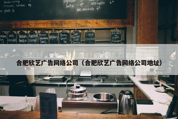 合肥欣艺广告网络公司（合肥欣艺广告网络公司地址）-第1张图片-冷动云