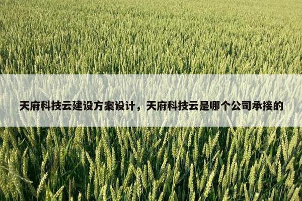 天府科技云建设方案设计，天府科技云是哪个公司承接的-第1张图片-冷动云