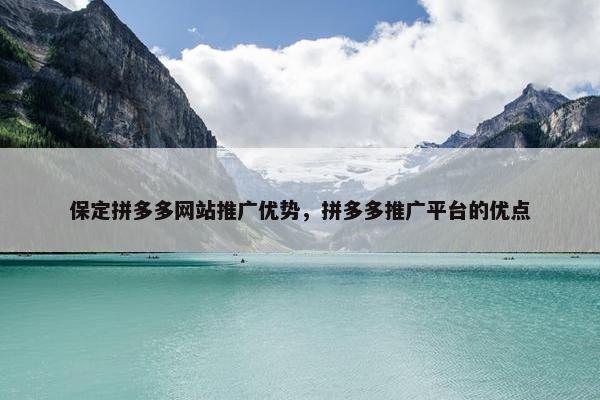 保定拼多多网站推广优势，拼多多推广平台的优点-第1张图片-冷动云