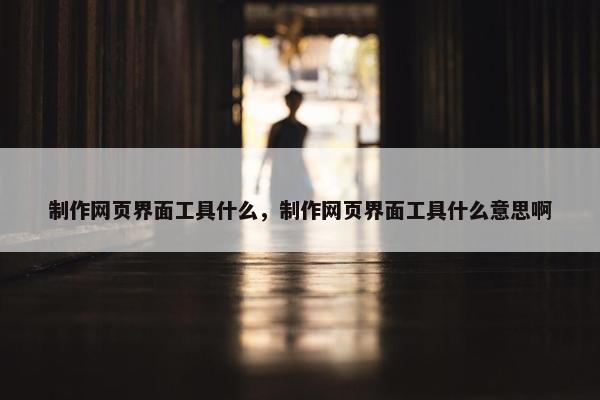 制作网页界面工具什么，制作网页界面工具什么意思啊-第1张图片-冷动云