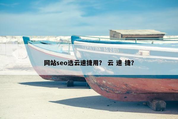 网站seo选云速捷用？ 云 速 捷？-第1张图片-冷动云