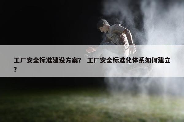 工厂安全标准建设方案？ 工厂安全标准化体系如何建立？-第1张图片-冷动云