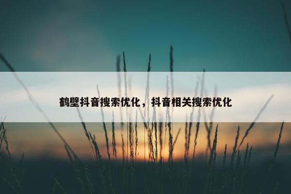 鹤壁抖音搜索优化，抖音相关搜索优化-第1张图片-冷动云