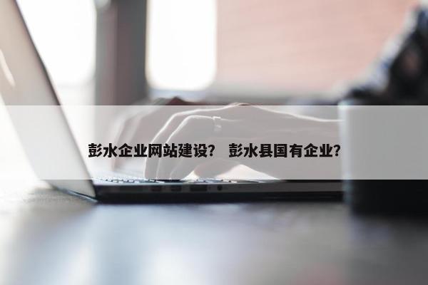 彭水企业网站建设？ 彭水县国有企业？-第1张图片-冷动云