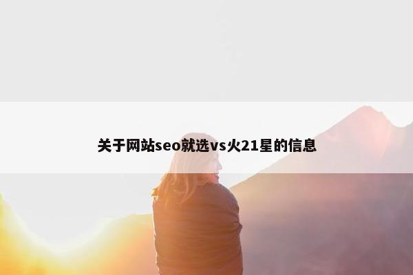 关于网站seo就选vs火21星的信息-第1张图片-冷动云