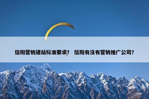 信阳营销建站标准要求？ 信阳有没有营销推广公司？-第1张图片-冷动云