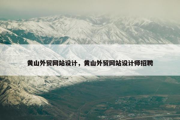 黄山外贸网站设计，黄山外贸网站设计师招聘-第1张图片-冷动云