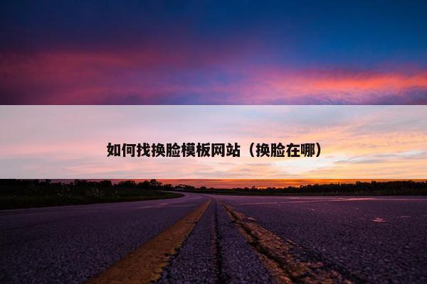 如何找换脸模板网站（换脸在哪）-第1张图片-冷动云