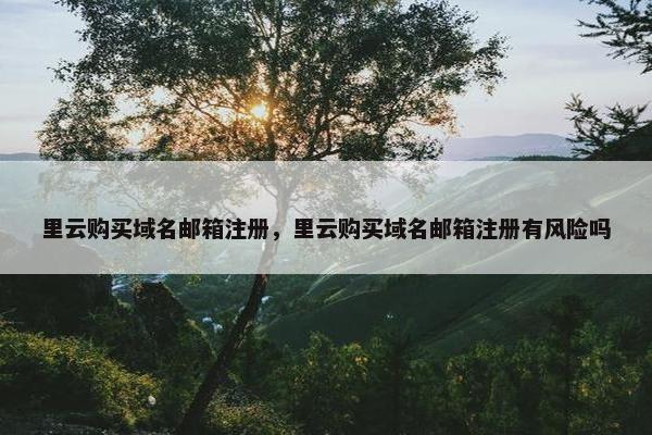 里云购买域名邮箱注册，里云购买域名邮箱注册有风险吗-第1张图片-冷动云